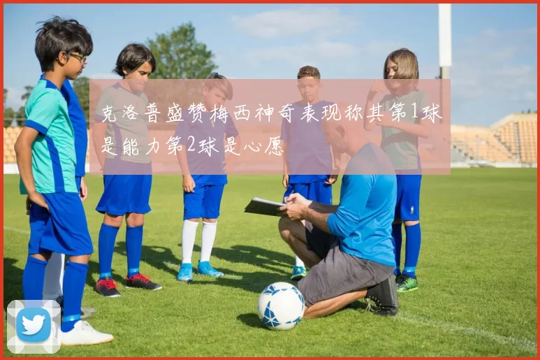 克洛普盛赞梅西神奇表现称其第1球是能力第2球是心愿